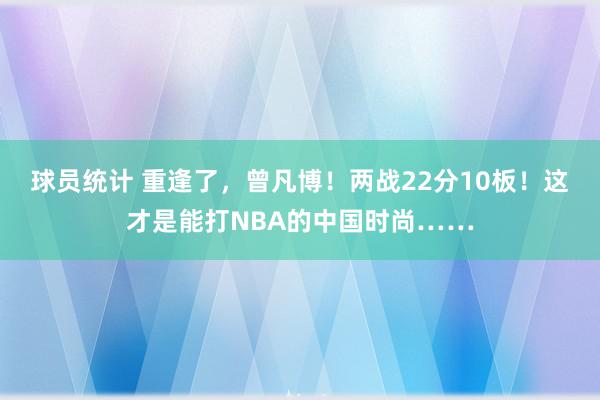 球员统计 重逢了，曾凡博！两战22分10板！这才是能打NBA的中国时尚……