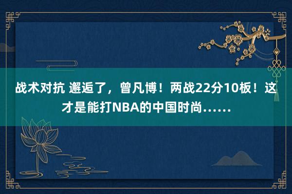 战术对抗 邂逅了，曾凡博！两战22分10板！这才是能打NBA的中国时尚……