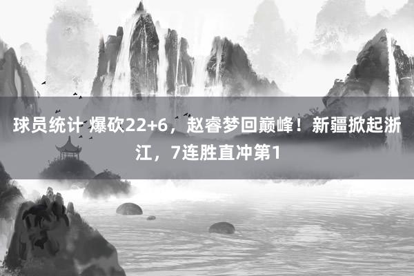 球员统计 爆砍22+6，赵睿梦回巅峰！新疆掀起浙江，7连胜直冲第1