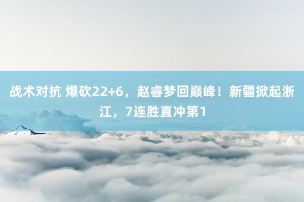 战术对抗 爆砍22+6，赵睿梦回巅峰！新疆掀起浙江，7连胜直冲第1