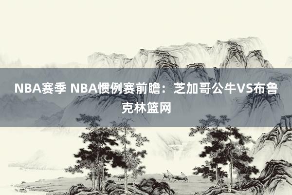 NBA赛季 NBA惯例赛前瞻：芝加哥公牛VS布鲁克林篮网