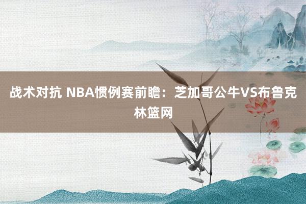 战术对抗 NBA惯例赛前瞻：芝加哥公牛VS布鲁克林篮网