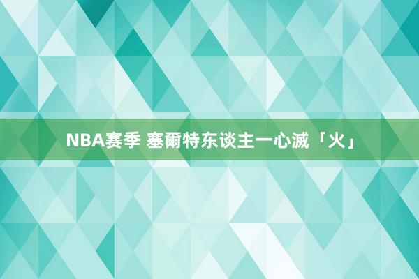 NBA赛季 塞爾特东谈主一心滅「火」