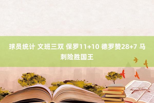 球员统计 文班三双 保罗11+10 德罗赞28+7 马刺险胜国王