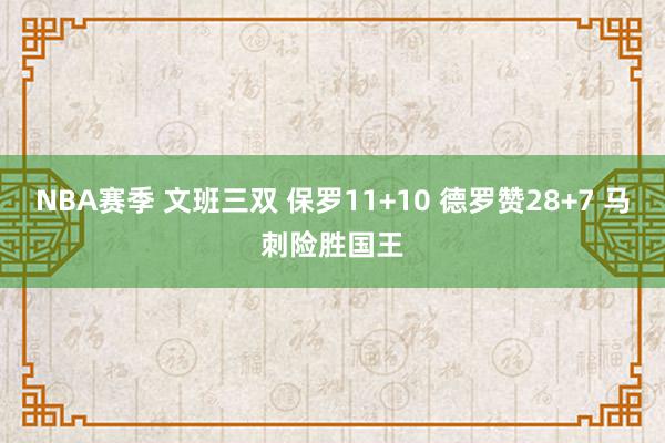 NBA赛季 文班三双 保罗11+10 德罗赞28+7 马刺险胜国王