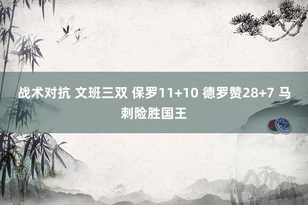 战术对抗 文班三双 保罗11+10 德罗赞28+7 马刺险胜国王