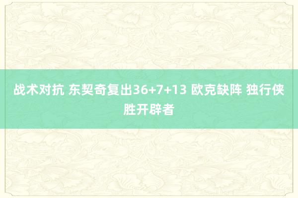 战术对抗 东契奇复出36+7+13 欧克缺阵 独行侠胜开辟者