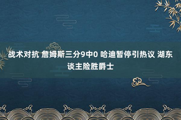 战术对抗 詹姆斯三分9中0 哈迪暂停引热议 湖东谈主险胜爵士