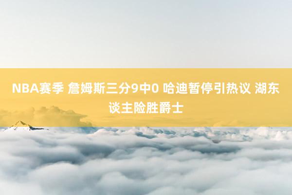 NBA赛季 詹姆斯三分9中0 哈迪暂停引热议 湖东谈主险胜爵士