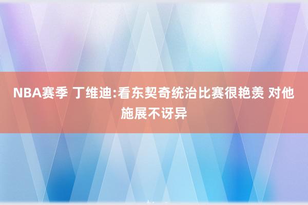 NBA赛季 丁维迪:看东契奇统治比赛很艳羡 对他施展不讶异