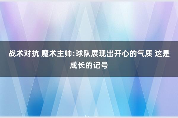 战术对抗 魔术主帅:球队展现出开心的气质 这是成长的记号