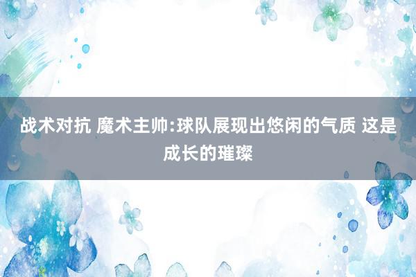 战术对抗 魔术主帅:球队展现出悠闲的气质 这是成长的璀璨