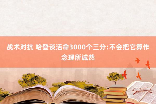 战术对抗 哈登谈活命3000个三分:不会把它算作念理所诚然