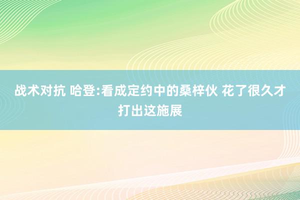 战术对抗 哈登:看成定约中的桑梓伙 花了很久才打出这施展