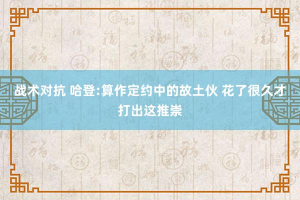 战术对抗 哈登:算作定约中的故土伙 花了很久才打出这推崇