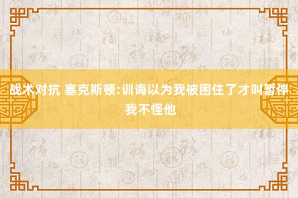 战术对抗 塞克斯顿:训诲以为我被困住了才叫暂停 我不怪他