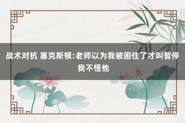 战术对抗 塞克斯顿:老师以为我被困住了才叫暂停 我不怪他