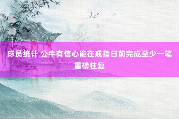 球员统计 公牛有信心能在戒指日前完成至少一笔重磅往复