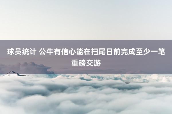 球员统计 公牛有信心能在扫尾日前完成至少一笔重磅交游