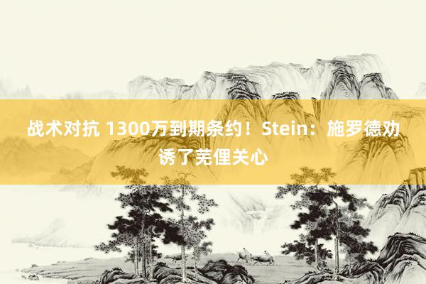 战术对抗 1300万到期条约！Stein：施罗德劝诱了芜俚关心