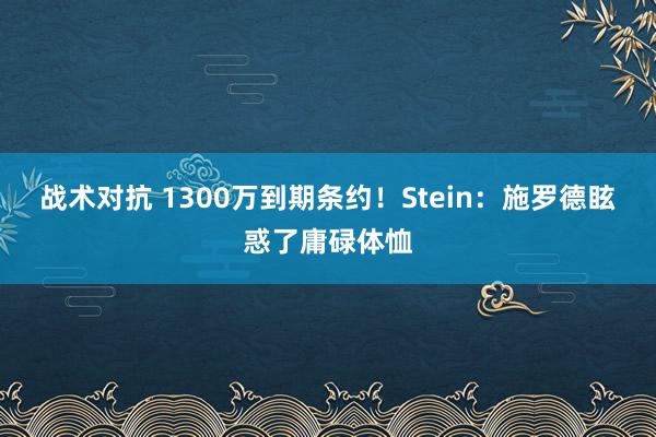 战术对抗 1300万到期条约！Stein：施罗德眩惑了庸碌体恤