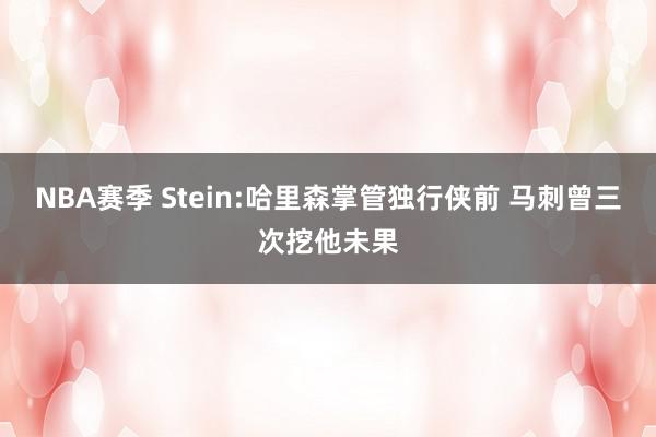 NBA赛季 Stein:哈里森掌管独行侠前 马刺曾三次挖他未果