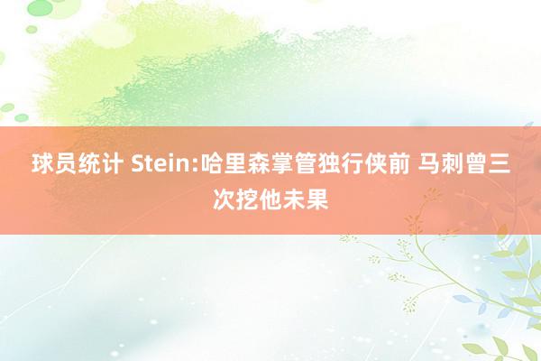 球员统计 Stein:哈里森掌管独行侠前 马刺曾三次挖他未果