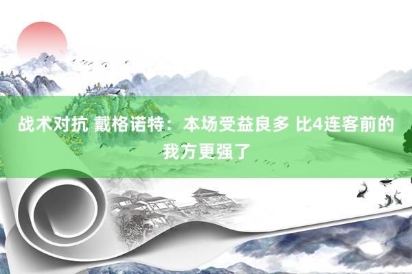 战术对抗 戴格诺特：本场受益良多 比4连客前的我方更强了