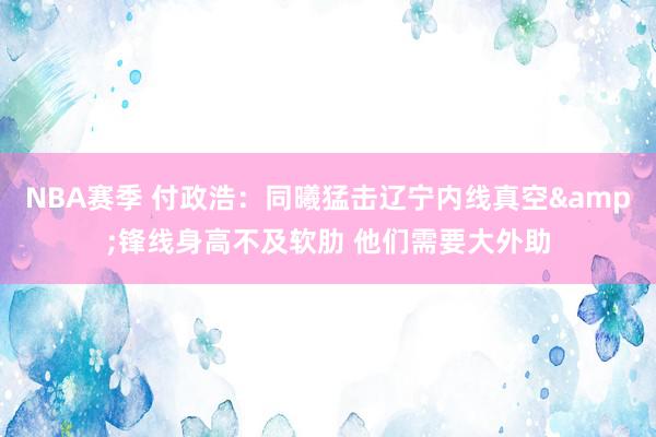 NBA赛季 付政浩：同曦猛击辽宁内线真空&锋线身高不及软肋 他们需要大外助