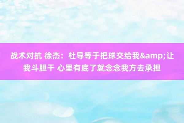 战术对抗 徐杰：杜导等于把球交给我&让我斗胆干 心里有底了就念念我方去承担