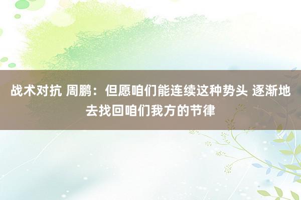 战术对抗 周鹏：但愿咱们能连续这种势头 逐渐地去找回咱们我方的节律