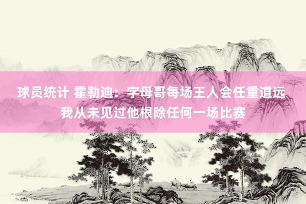 球员统计 霍勒迪：字母哥每场王人会任重道远 我从未见过他根除任何一场比赛