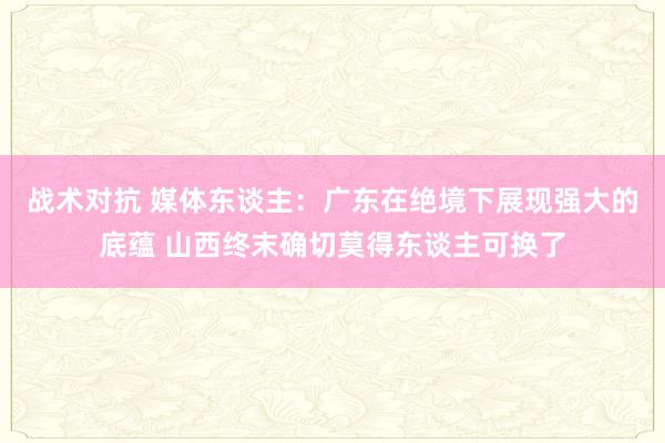 战术对抗 媒体东谈主：广东在绝境下展现强大的底蕴 山西终末确切莫得东谈主可换了