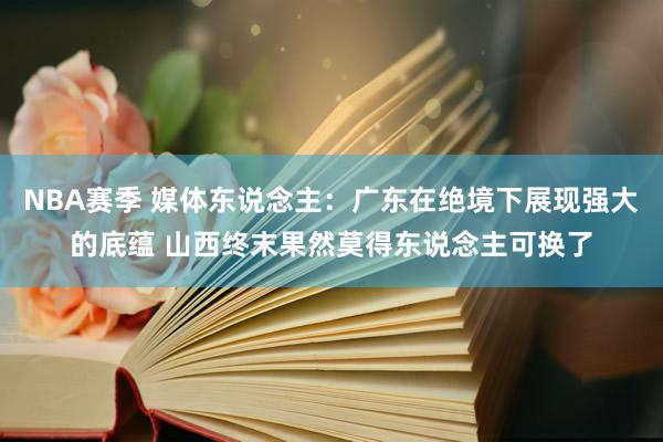 NBA赛季 媒体东说念主：广东在绝境下展现强大的底蕴 山西终末果然莫得东说念主可换了