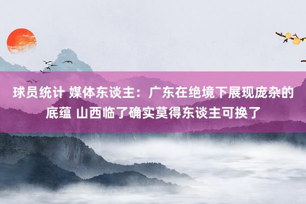 球员统计 媒体东谈主：广东在绝境下展现庞杂的底蕴 山西临了确实莫得东谈主可换了