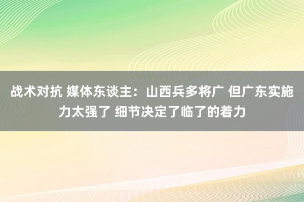 战术对抗 媒体东谈主：山西兵多将广 但广东实施力太强了 细节决定了临了的着力