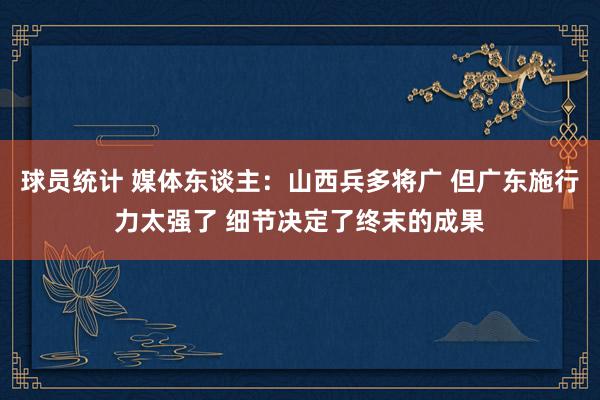 球员统计 媒体东谈主：山西兵多将广 但广东施行力太强了 细节决定了终末的成果