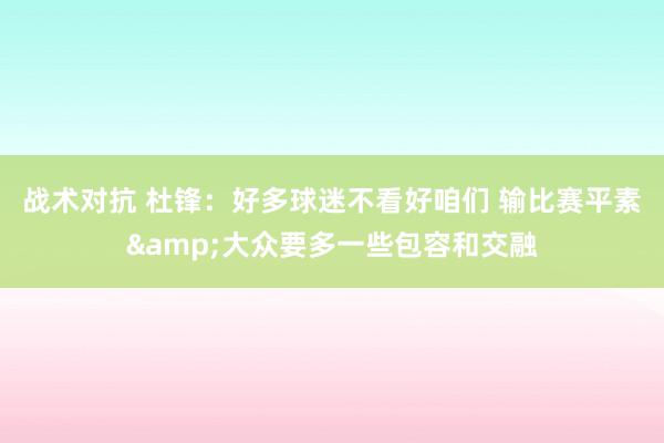 战术对抗 杜锋：好多球迷不看好咱们 输比赛平素&大众要多一些包容和交融