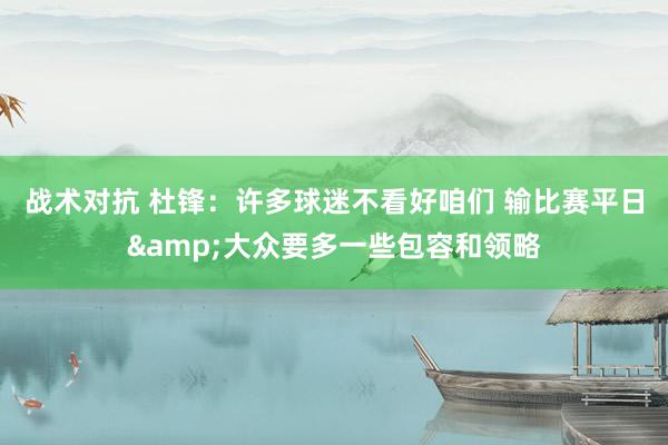 战术对抗 杜锋：许多球迷不看好咱们 输比赛平日&大众要多一些包容和领略