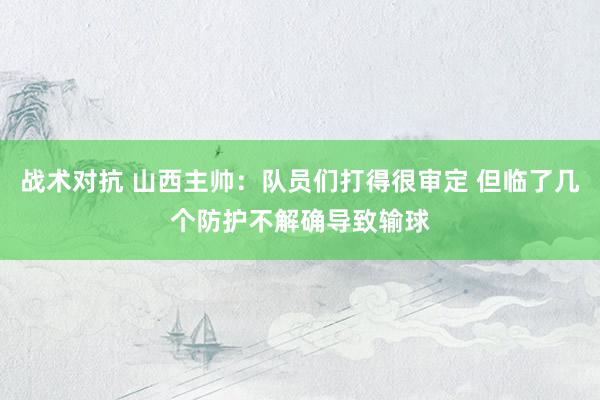 战术对抗 山西主帅：队员们打得很审定 但临了几个防护不解确导致输球