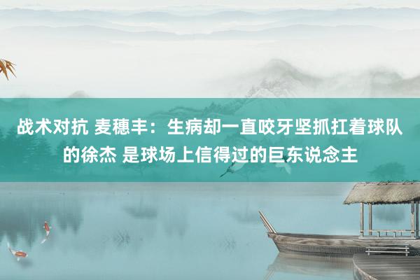 战术对抗 麦穗丰：生病却一直咬牙坚抓扛着球队的徐杰 是球场上信得过的巨东说念主