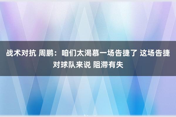 战术对抗 周鹏：咱们太渴慕一场告捷了 这场告捷对球队来说 阻滞有失