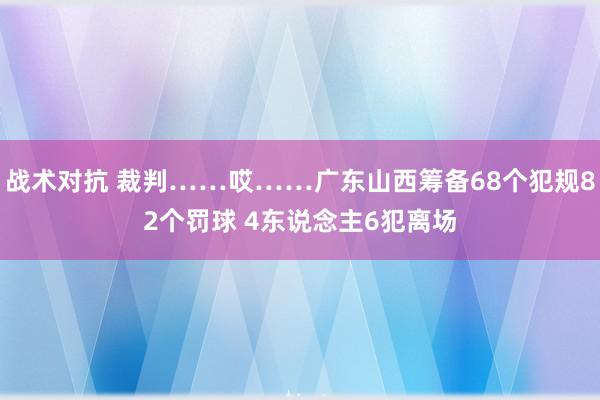 战术对抗 裁判……哎……广东山西筹备68个犯规82个罚球 4东说念主6犯离场