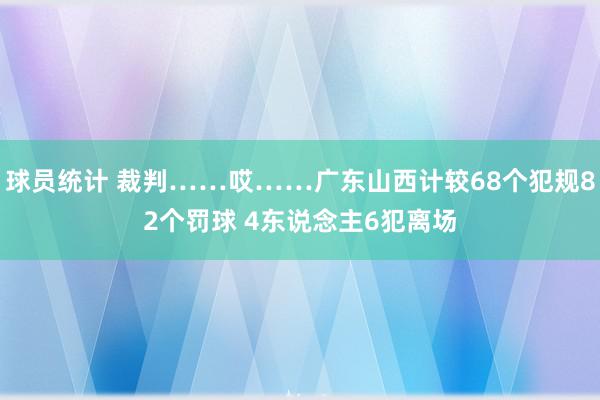 球员统计 裁判……哎……广东山西计较68个犯规82个罚球 4东说念主6犯离场