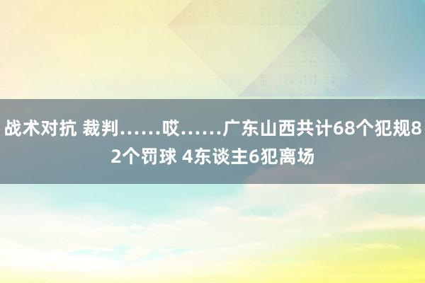 战术对抗 裁判……哎……广东山西共计68个犯规82个罚球 4东谈主6犯离场