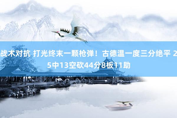 战术对抗 打光终末一颗枪弹！古德温一度三分绝平 25中13空砍44分8板11助