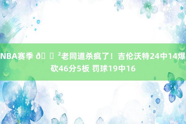 NBA赛季 😲老同道杀疯了！吉伦沃特24中14爆砍46分5板 罚球19中16