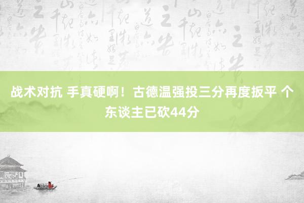 战术对抗 手真硬啊！古德温强投三分再度扳平 个东谈主已砍44分