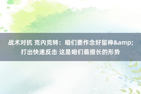 战术对抗 克内克特：咱们要作念好留神&打出快速反击 这是咱们最擅长的形势