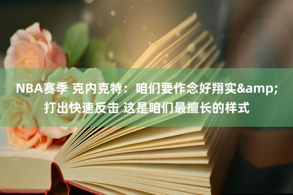 NBA赛季 克内克特：咱们要作念好翔实&打出快速反击 这是咱们最擅长的样式